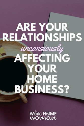 Are Your Relationships Unconsciously Affecting Your Home Business?